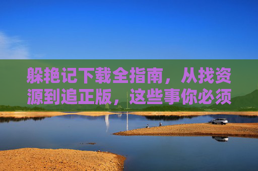 躲艳记下载全指南，从找资源到追正版，这些事你必须知道，躲艳记下载全指南，从找资源到追正版，这些事你必须知道
