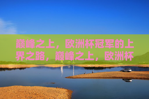 巅峰之上，欧洲杯冠军的上界之路，巅峰之上，欧洲杯冠军的上界之路