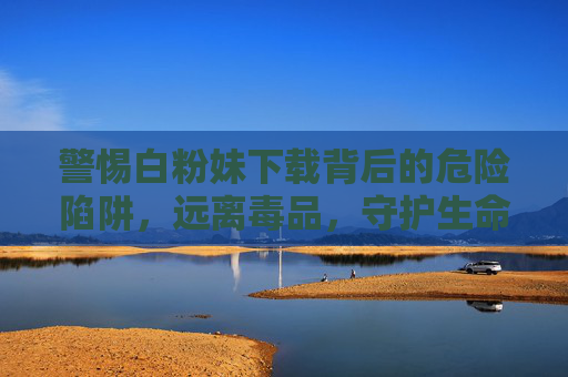 警惕白粉妹下载背后的危险陷阱，远离毒品，守护生命