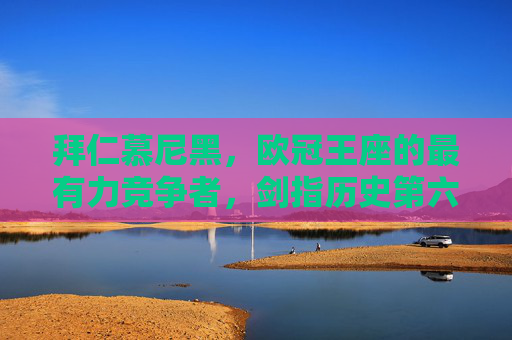 拜仁慕尼黑，欧冠王座的最有力竞争者，剑指历史第六冠，拜仁慕尼黑，欧冠最有力竞争者，剑指历史第六冠