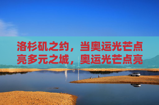 洛杉矶之约，当奥运光芒点亮多元之城，奥运光芒点亮多元洛杉矶之约