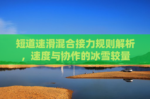 短道速滑混合接力规则解析，速度与协作的冰雪较量
