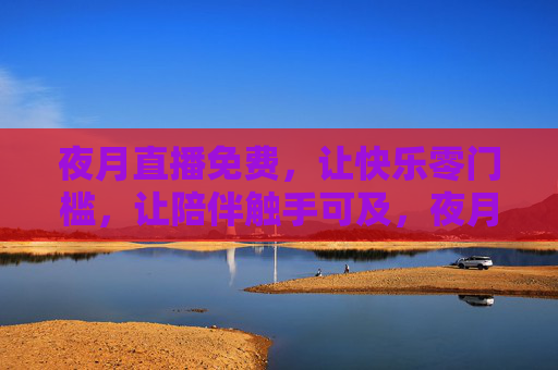 夜月直播免费，让快乐零门槛，让陪伴触手可及，夜月直播免费，快乐零门槛，陪伴触手可及