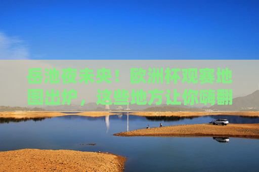 岳池夜未央！欧洲杯观赛地图出炉，这些地方让你嗨翻夏夜，岳池欧洲杯观赛地图出炉，嗨翻夏夜未央