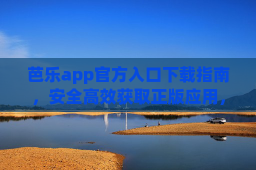 芭乐app官方入口下载指南，安全高效获取正版应用，远离山寨风险，芭乐app官方下载指南，安全正版，远离山寨