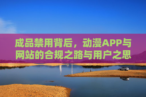 成品禁用背后，动漫APP与网站的合规之路与用户之思，成品禁用，动漫APP与网站的合规探索与用户之思