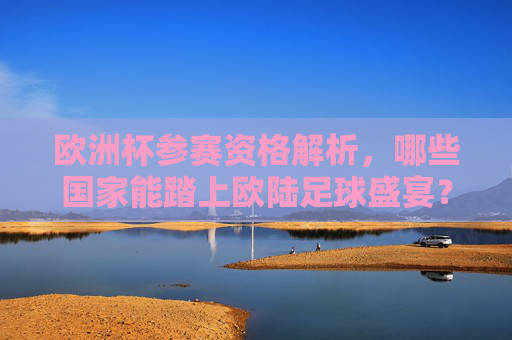 欧洲杯参赛资格解析，哪些国家能踏上欧陆足球盛宴？欧洲杯参赛资格解析，哪些国家能踏上欧陆足球盛宴？