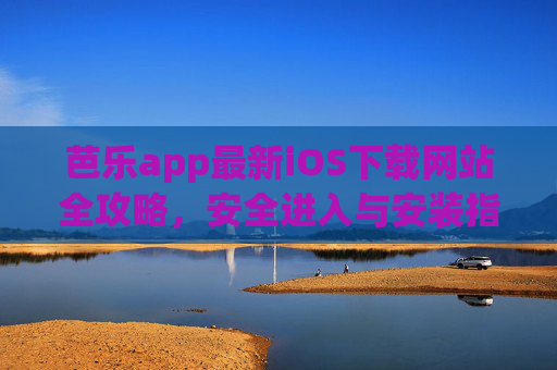 芭乐app最新iOS下载网站全攻略，安全进入与安装指南，芭乐app最新iOS下载全攻略，安全进入与安装指南