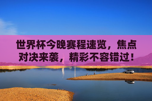 世界杯今晚赛程速览，焦点对决来袭，精彩不容错过！世界杯今晚赛程速览，焦点对决来袭，精彩不容错过！