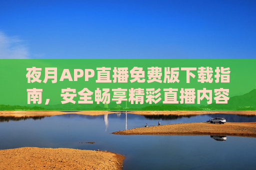 夜月APP直播免费版下载指南，安全畅享精彩直播内容，夜月APP直播免费版下载指南，安全畅享精彩直播