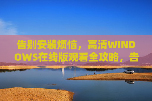 告别安装烦恼，高清WINDOWS在线版观看全攻略，告别安装烦恼，高清WINDOWS在线版观看全攻略
