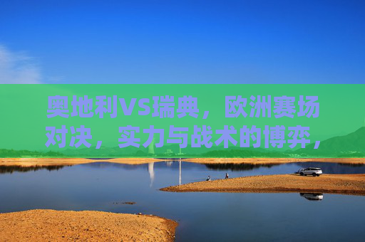 奥地利VS瑞典，欧洲赛场对决，实力与战术的博弈，奥地利VS瑞典，欧洲赛场实力与战术博弈