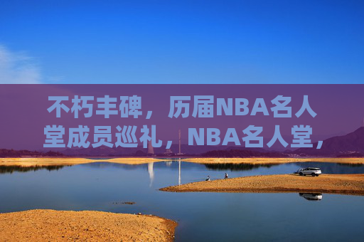 不朽丰碑，历届NBA名人堂成员巡礼，NBA名人堂，不朽丰碑巡礼