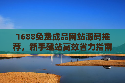 1688免费成品网站源码推荐，新手建站高效省力指南