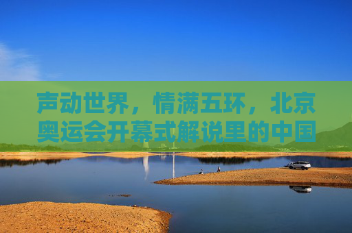声动世界，情满五环，北京奥运会开幕式解说里的中国记忆，北京奥运会开幕式解说，声动世界，情满五环的中国记忆