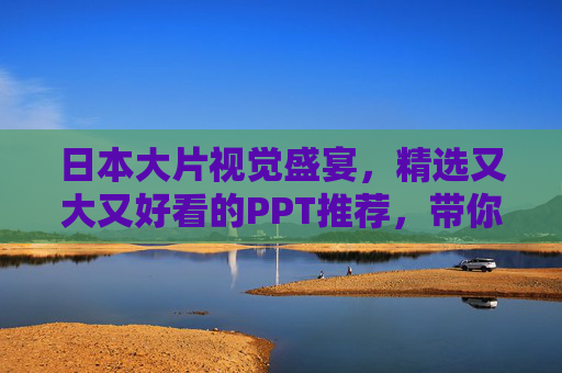 日本大片视觉盛宴，精选又大又好看的PPT推荐，带你沉浸式体验光影魅力，日本大片PPT推荐，沉浸式光影盛宴