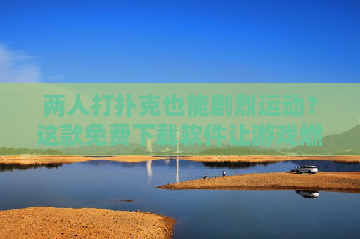 两人打扑克也能剧烈运动？这款免费下载软件让游戏燃起来！两人打扑克也能剧烈运动？免费下载软件让游戏燃爆！