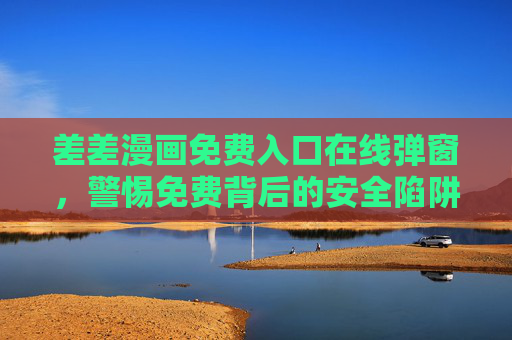 差差漫画免费入口在线弹窗,警惕免费背后的安全陷阱,警惕差差漫画免费入口弹窗,免费背后的安全陷阱 差差漫画免费入口在线弹窗,警惕免费背后的安全陷阱,警惕差差漫画免费入口弹窗,免费背后的安全陷阱