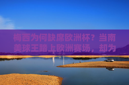 梅西为何缺席欧洲杯？当南美球王踏上欧洲赛场，却为何与欧洲杯无缘？梅西，欧洲赛场驰骋，缘何与欧洲杯无缘？