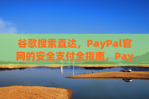 谷歌搜索直达,PayPal官网的安全支付全指南,PayPal官网安全支付全指南,谷歌搜索直达 谷歌搜索直达,PayPal官网的安全支付全指南,PayPal官网安全支付全指南,谷歌搜索直达