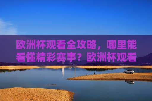 欧洲杯观看全攻略,哪里能看懂精彩赛事?欧洲杯观看全攻略 欧洲杯观看全攻略,哪里能看懂精彩赛事?欧洲杯观看全攻略