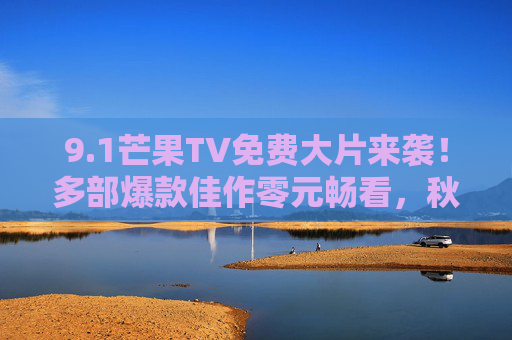 9.1芒果TV免费大片来袭!多部爆款佳作零元畅看,秋日宅家福利拉满,芒果TV秋日宅家福利,爆款大片零元畅看 9.1芒果TV免费大片来袭!多部爆款佳作零元畅看,秋日宅家福利拉满,芒果TV秋日宅家福利,爆款大片零元畅看