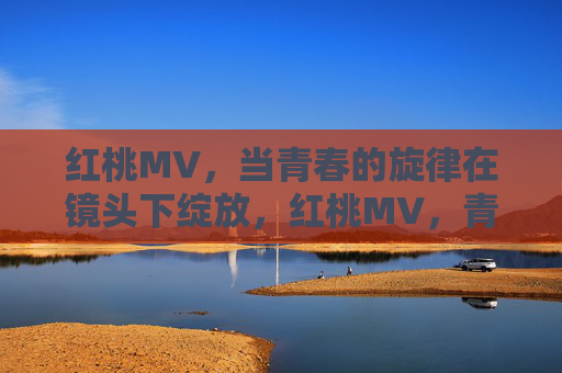 红桃MV，当青春的旋律在镜头下绽放，红桃MV，青春旋律镜头绽放