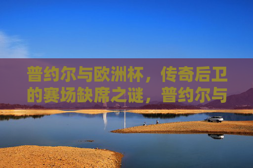 普约尔与欧洲杯,传奇后卫的赛场缺席之谜,普约尔与欧洲杯,传奇后卫的赛场缺席之谜 普约尔与欧洲杯,传奇后卫的赛场缺席之谜,普约尔与欧洲杯,传奇后卫的赛场缺席之谜