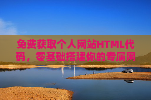 免费获取个人网站HTML代码，零基础搭建你的专属网络空间