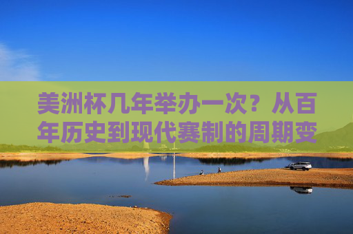 美洲杯几年举办一次?从百年历史到现代赛制的周期变迁,美洲杯百年周期变迁,从固定到现代赛制 美洲杯几年举办一次?从百年历史到现代赛制的周期变迁,美洲杯百年周期变迁,从固定到现代赛制