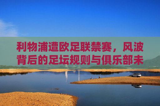 利物浦遭欧足联禁赛,风波背后的足坛规则与俱乐部未来,利物浦欧足联禁赛,规则之困与未来之路 利物浦遭欧足联禁赛,风波背后的足坛规则与俱乐部未来,利物浦欧足联禁赛,规则之困与未来之路
