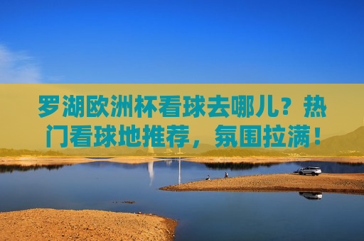 罗湖欧洲杯看球去哪儿？热门看球地推荐，氛围拉满！罗湖欧洲杯看球地推荐，热门去处氛围拉满！