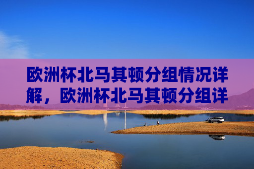 欧洲杯北马其顿分组情况详解，欧洲杯北马其顿分组详解