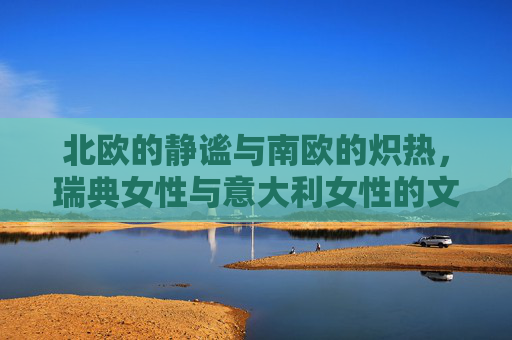 北欧的静谧与南欧的炽热,瑞典女性与意大利女性的文化镜像,静谧与炽热,瑞典、意大利女性的文化镜像 北欧的静谧与南欧的炽热,瑞典女性与意大利女性的文化镜像,静谧与炽热,瑞典、意大利女性的文化镜像