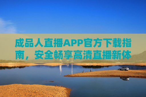 成品人直播APP官方下载指南,安全畅享高清直播新体验,成品人直播APP官方下载指南 安全畅享高清直播新体验 成品人直播APP官方下载指南,安全畅享高清直播新体验,成品人直播APP官方下载指南 安全畅享高清直播新体验