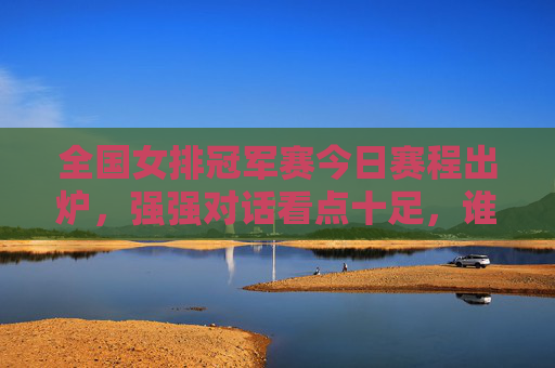 全国女排冠军赛今日赛程出炉,强强对话看点十足,谁能延续胜势? 全国女排冠军赛今日赛程出炉,强强对话看点十足,谁能延续胜势?