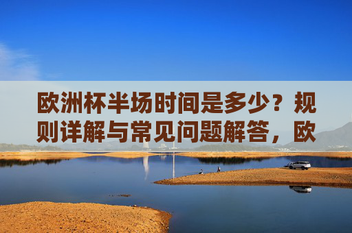 欧洲杯半场时间是多少？规则详解与常见问题解答，欧洲杯半场时间，规则详解与常见问题解答