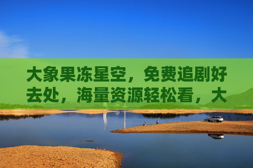大象果冻星空,免费追剧好去处,海量资源轻松看,大象果冻星空,免费追剧好去处,海量资源轻松看 大象果冻星空,免费追剧好去处,海量资源轻松看,大象果冻星空,免费追剧好去处,海量资源轻松看