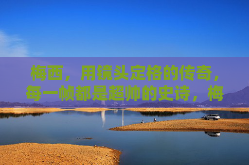 梅西,用镜头定格的传奇,每一帧都是超帅的史诗,梅西,镜头定格的史诗传奇 梅西,用镜头定格的传奇,每一帧都是超帅的史诗,梅西,镜头定格的史诗传奇
