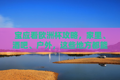 宝应看欧洲杯攻略,家里、酒吧、户外,这些地方都能嗨翻夏夜!宝应看欧洲杯攻略,家里酒吧户外,嗨翻夏夜! 宝应看欧洲杯攻略,家里、酒吧、户外,这些地方都能嗨翻夏夜!宝应看欧洲杯攻略,家里酒吧户外,嗨翻夏夜!