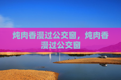 炖肉香漫过公交窗,炖肉香漫过公交窗 炖肉香漫过公交窗,炖肉香漫过公交窗