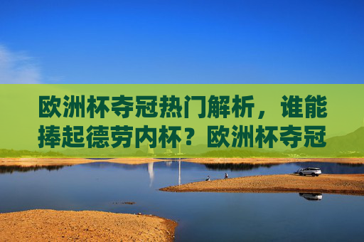 欧洲杯夺冠热门解析,谁能捧起德劳内杯?欧洲杯夺冠热门,谁能捧起德劳内杯? 欧洲杯夺冠热门解析,谁能捧起德劳内杯?欧洲杯夺冠热门,谁能捧起德劳内杯?