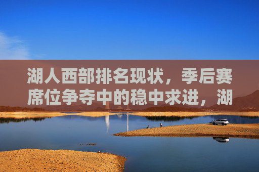 湖人西部排名现状,季后赛席位争夺中的稳中求进,湖人西部排名现状,季后赛席位争夺稳中求进 湖人西部排名现状,季后赛席位争夺中的稳中求进,湖人西部排名现状,季后赛席位争夺稳中求进