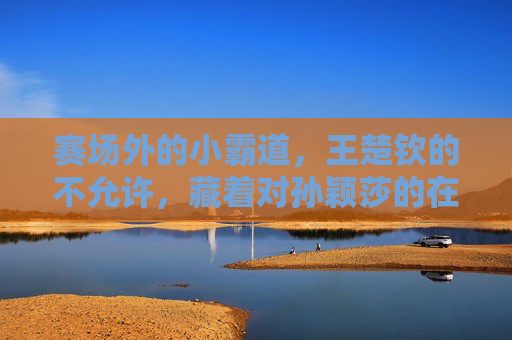 赛场外的小霸道,王楚钦的不允许,藏着对孙颖莎的在乎,王楚钦赛场外小霸道,不允许藏着对孙颖莎的在乎 赛场外的小霸道,王楚钦的不允许,藏着对孙颖莎的在乎,王楚钦赛场外小霸道,不允许藏着对孙颖莎的在乎