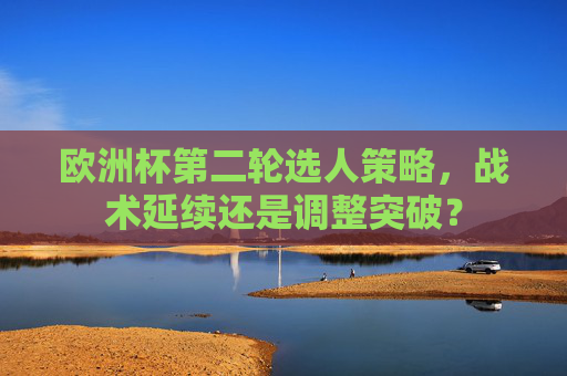 欧洲杯第二轮选人策略,战术延续还是调整突破? 欧洲杯第二轮选人策略,战术延续还是调整突破?