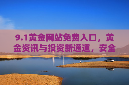 9.1黄金网站免费入口,黄金资讯与投资新通道,安全获取价值信息 9.1黄金网站免费入口,黄金资讯与投资新通道,安全获取价值信息