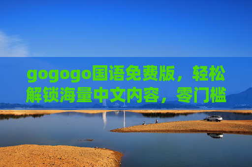 gogogo国语免费版,轻松解锁海量中文内容,零门槛畅享视听盛宴,gogogo国语免费版,海量中文内容零门槛畅享 gogogo国语免费版,轻松解锁海量中文内容,零门槛畅享视听盛宴,gogogo国语免费版,海量中文内容零门槛畅享