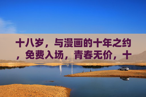 十八岁，与漫画的十年之约，免费入场，青春无价，十八岁与漫画十年之约，免费入场青春无价