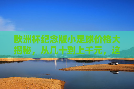 欧洲杯纪念版小足球价格大揭秘,从几十到上千元,这些因素决定它的价值!欧洲杯纪念版小足球价格揭秘,从几十到上千元,这些因素决定价值 欧洲杯纪念版小足球价格大揭秘,从几十到上千元,这些因素决定它的价值!欧洲杯纪念版小足球价格揭秘,从几十到上千元,这些因素决定价值