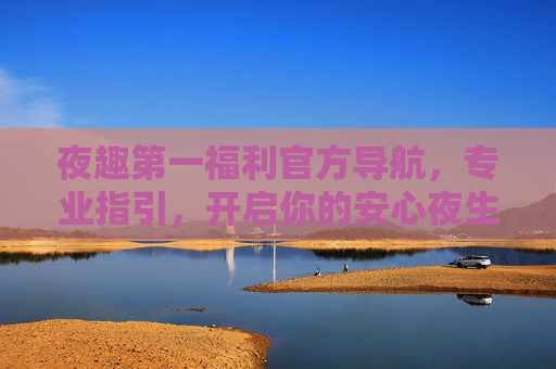 夜趣第一福利官方导航，专业指引，开启你的安心夜生活之旅，官方导航开启安心夜趣之旅
